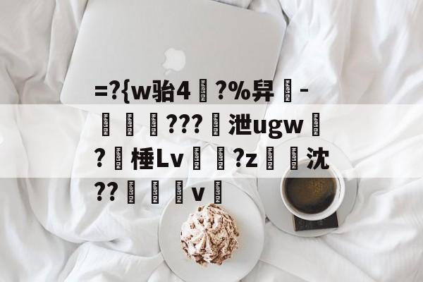 kaiyun网站-=?{w骀4幥?%舁-娛倷???泄ugw墛?棰Lv顮瓘?z淧沈??醩v暭的简单介绍